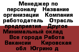 Менеджер по персоналу › Название организации ­ Компания-работодатель › Отрасль предприятия ­ Другое › Минимальный оклад ­ 1 - Все города Работа » Вакансии   . Кировская обл.,Югрино д.